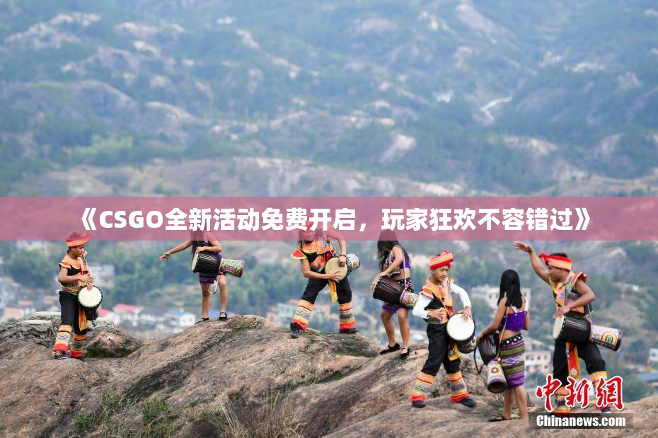 《CSGO全新活动免费开启，玩家狂欢不容错过》