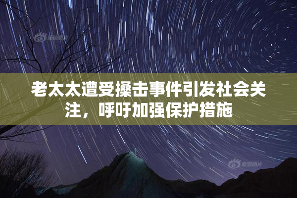 老太太遭受搡击事件引发社会关注，呼吁加强保护措施