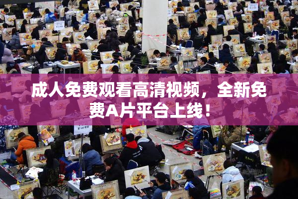 成人免费观看高清视频，全新免费A片平台上线！