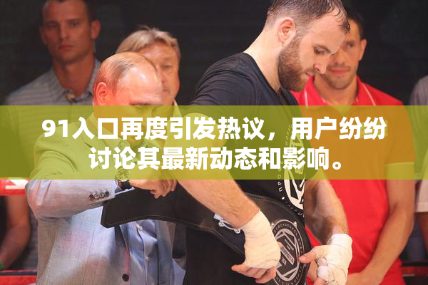 91入口再度引发热议，用户纷纷讨论其最新动态和影响。