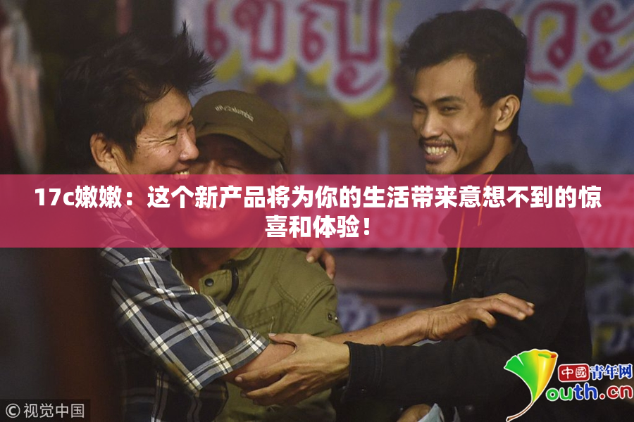 17c嫩嫩：这个新产品将为你的生活带来意想不到的惊喜和体验！