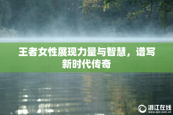 王者女性展现力量与智慧，谱写新时代传奇