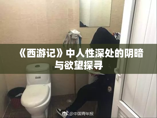《西游记》中人性深处的阴暗与欲望探寻