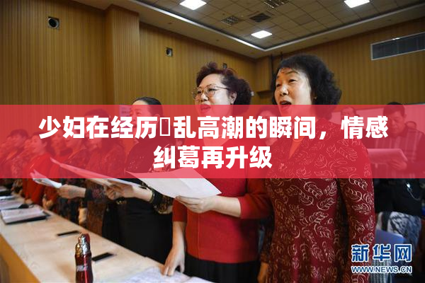 少妇在经历婬乱高潮的瞬间，情感纠葛再升级