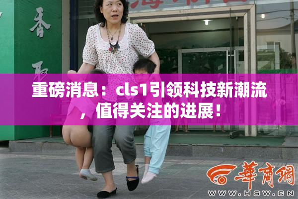 重磅消息：cls1引领科技新潮流，值得关注的进展！