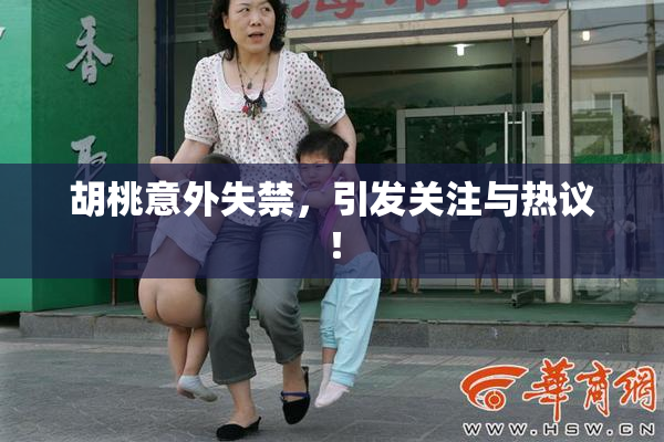胡桃意外失禁，引发关注与热议！