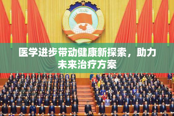 医学进步带动健康新探索，助力未来治疗方案