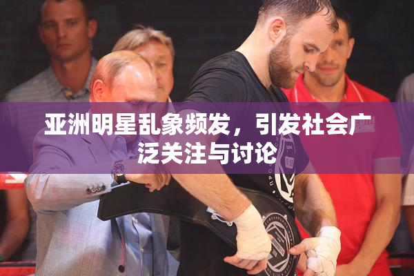亚洲明星乱象频发，引发社会广泛关注与讨论