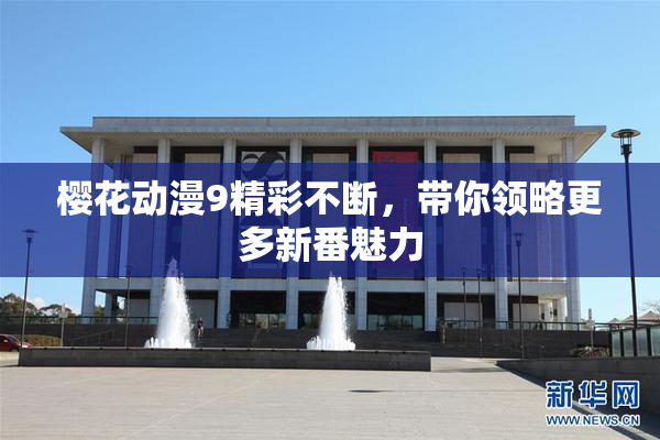 樱花动漫9精彩不断，带你领略更多新番魅力