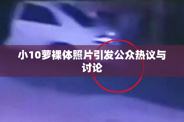 小10萝裸体照片引发公众热议与讨论
