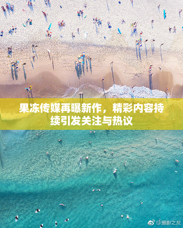 果冻传媒再曝新作，精彩内容持续引发关注与热议