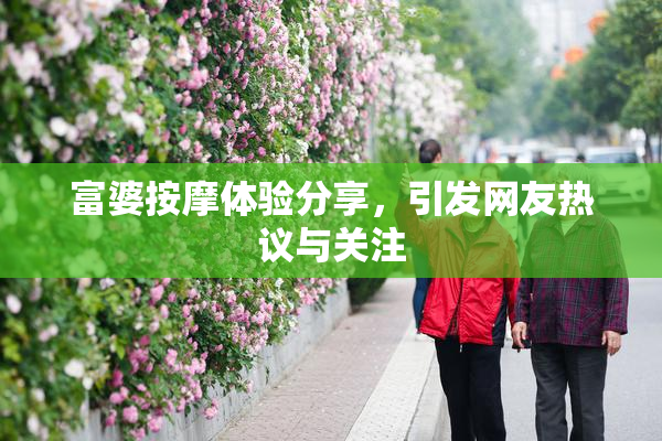 富婆按摩体验分享，引发网友热议与关注