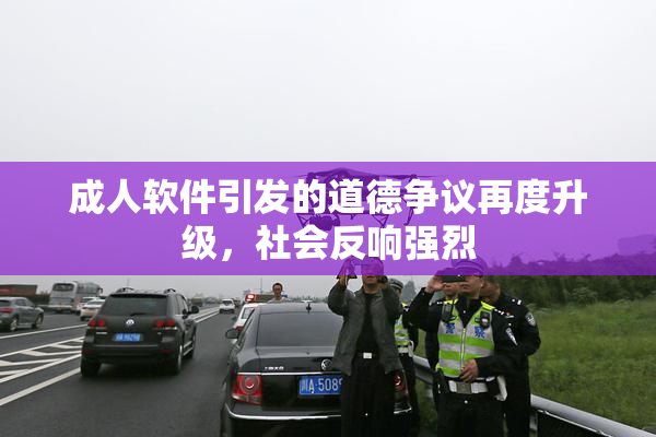 成人软件引发的道德争议再度升级，社会反响强烈