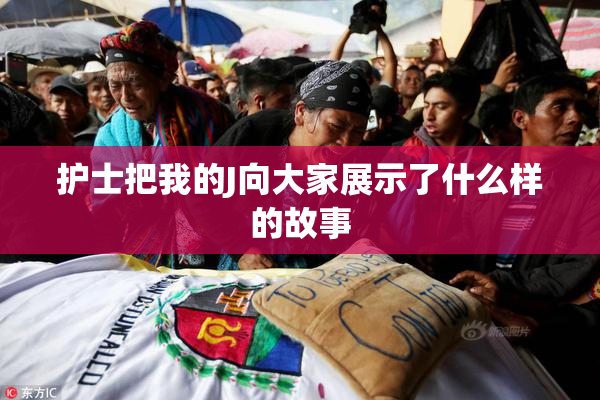护士把我的J向大家展示了什么样的故事