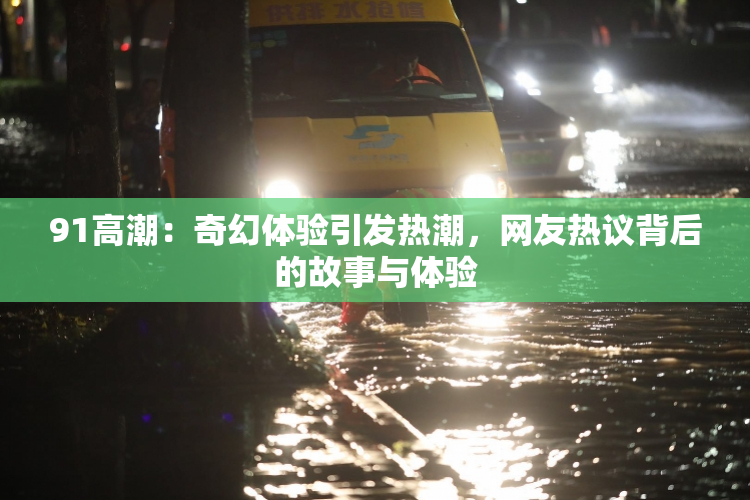 91高潮：奇幻体验引发热潮，网友热议背后的故事与体验