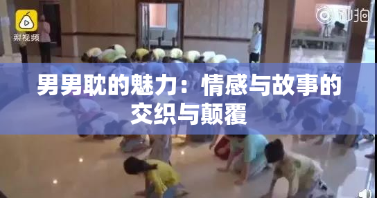 男男耽的魅力：情感与故事的交织与颠覆