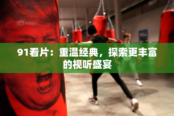 91看片：重温经典，探索更丰富的视听盛宴