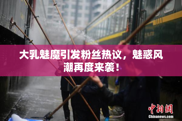 大乳魅魔引发粉丝热议，魅惑风潮再度来袭！