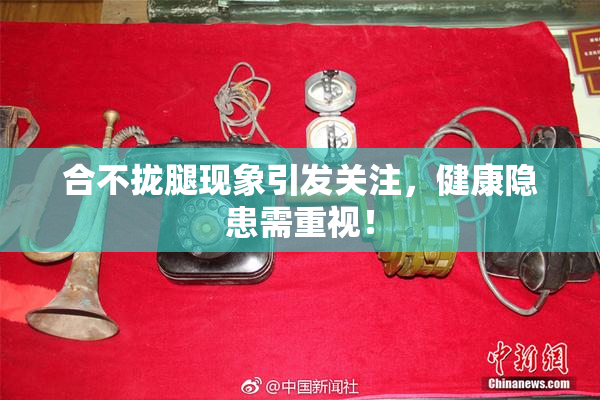 合不拢腿现象引发关注，健康隐患需重视！