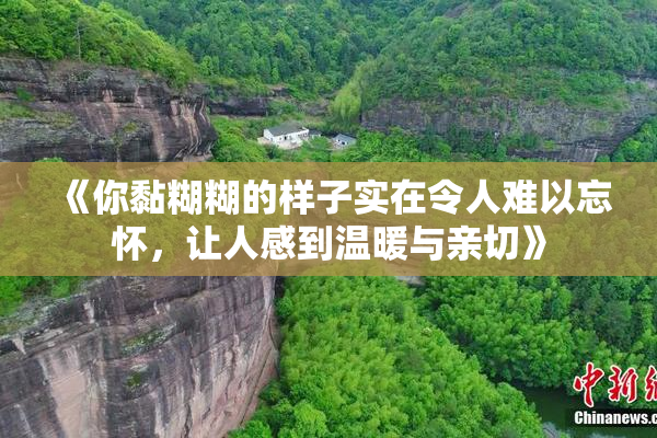 《你黏糊糊的样子实在令人难以忘怀，让人感到温暖与亲切》