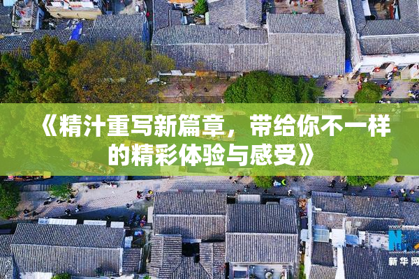 《精汁重写新篇章，带给你不一样的精彩体验与感受》