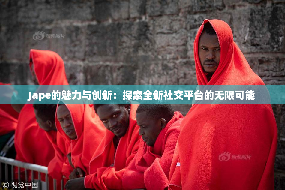 Jape的魅力与创新：探索全新社交平台的无限可能