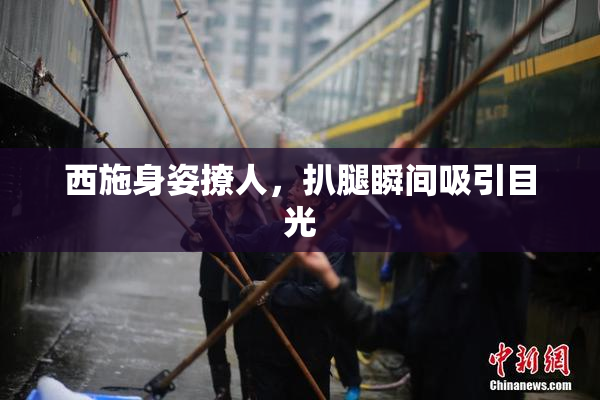 西施身姿撩人，扒腿瞬间吸引目光