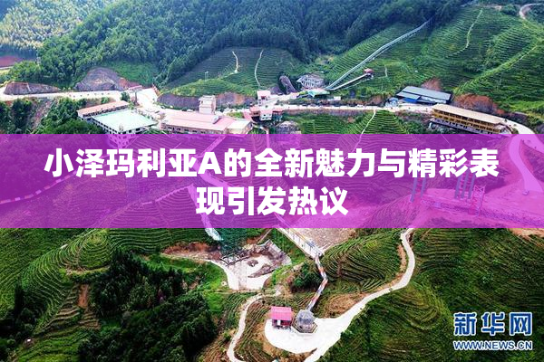 小泽玛利亚A的全新魅力与精彩表现引发热议