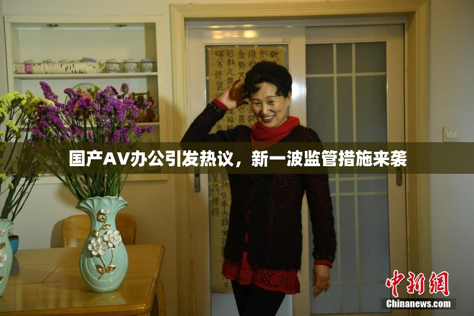 国产AV办公引发热议，新一波监管措施来袭