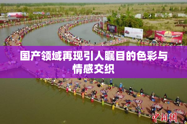 国产领域再现引人瞩目的色彩与情感交织