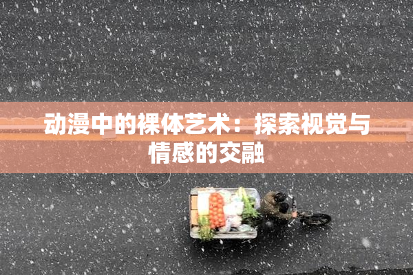 动漫中的裸体艺术：探索视觉与情感的交融