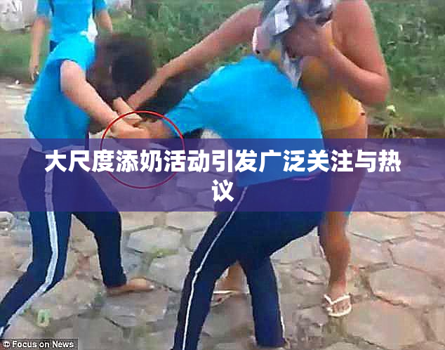 大尺度添奶活动引发广泛关注与热议