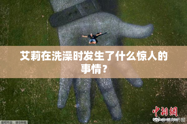 艾莉在洗澡时发生了什么惊人的事情？