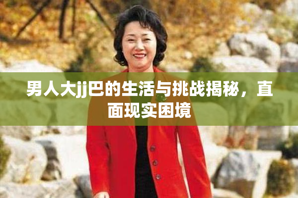 男人大jj巴的生活与挑战揭秘，直面现实困境