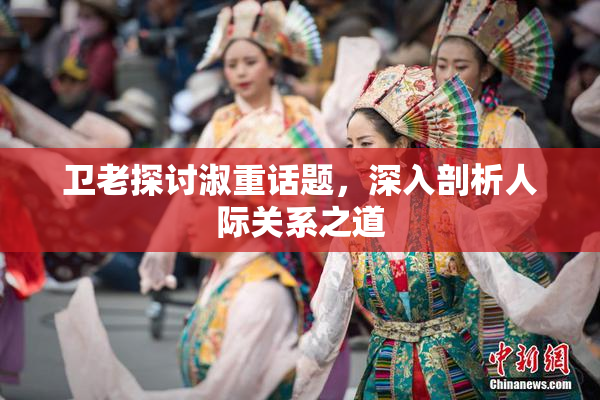 卫老探讨淑重话题，深入剖析人际关系之道
