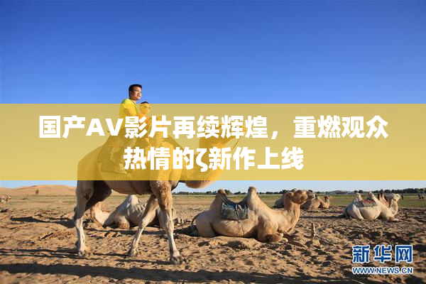 国产AV影片再续辉煌，重燃观众热情的ζ新作上线