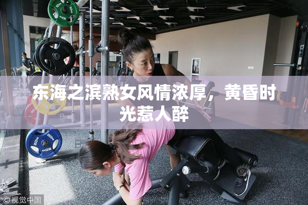 东海之滨熟女风情浓厚，黄昏时光惹人醉