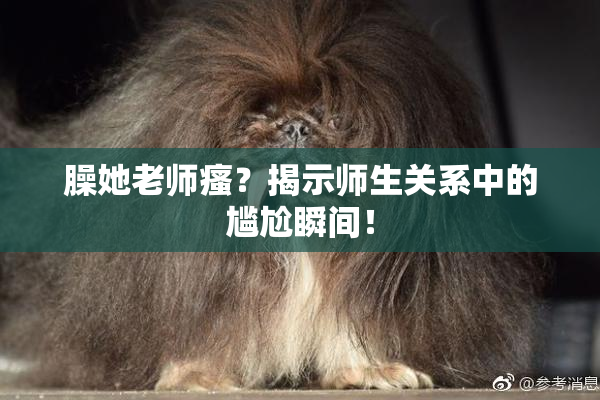 臊她老师瘙？揭示师生关系中的尴尬瞬间！