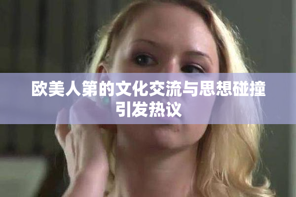 欧美人第的文化交流与思想碰撞引发热议