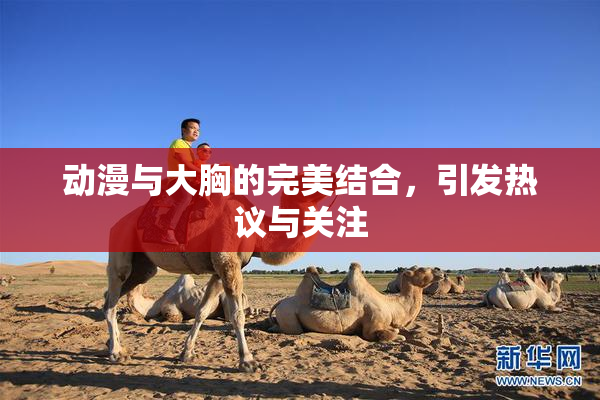 动漫与大胸的完美结合，引发热议与关注