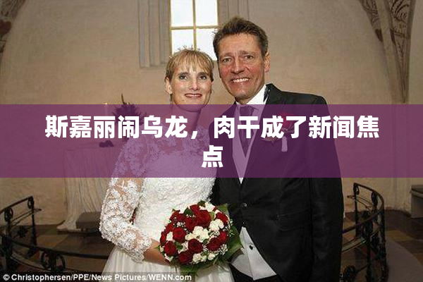 斯嘉丽闹乌龙，肉干成了新闻焦点