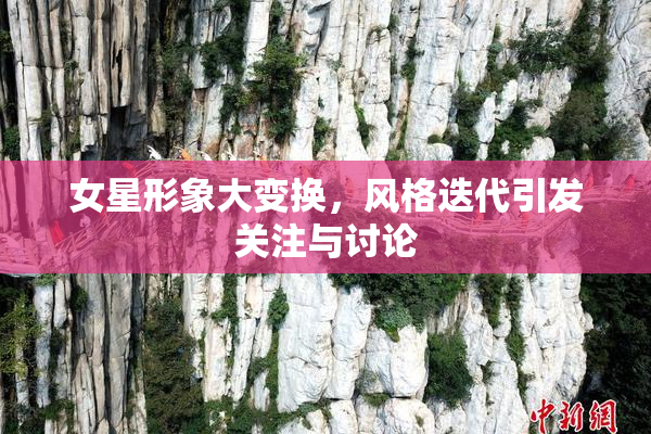 女星形象大变换，风格迭代引发关注与讨论