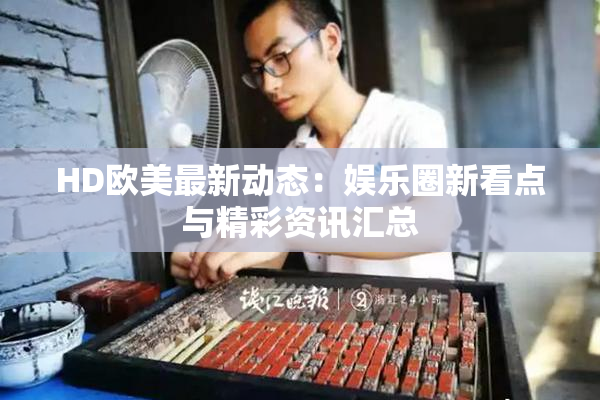 HD欧美最新动态：娱乐圈新看点与精彩资讯汇总