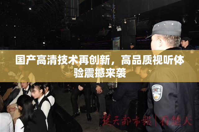 国产高清技术再创新，高品质视听体验震撼来袭