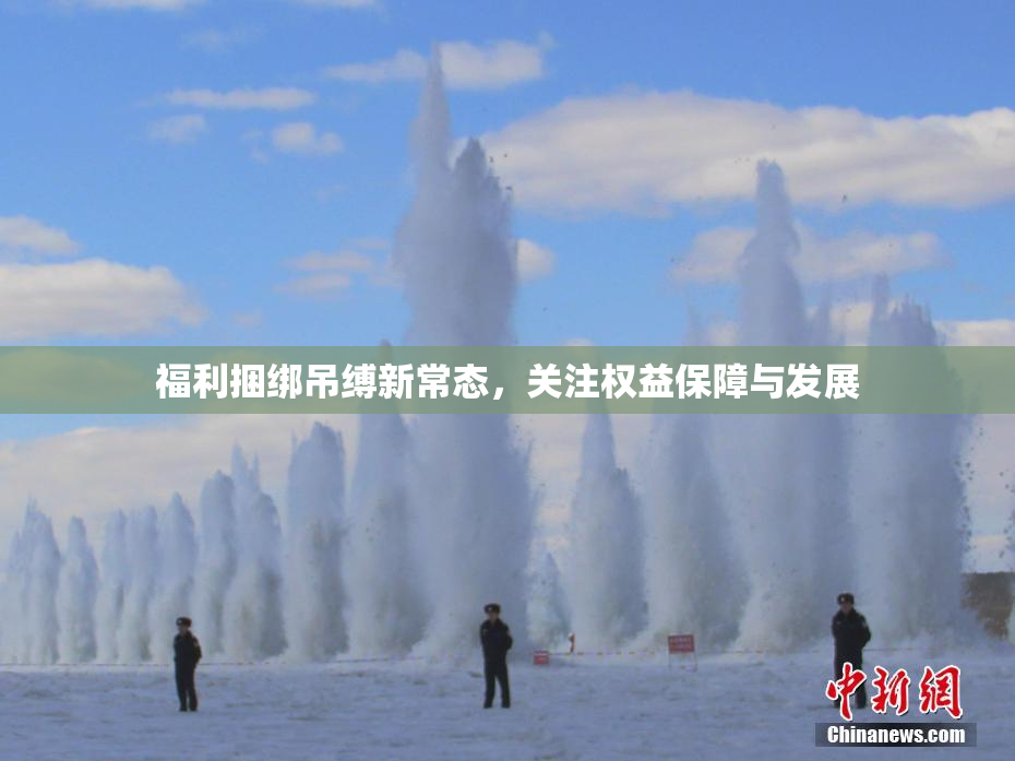 福利捆绑吊缚新常态，关注权益保障与发展