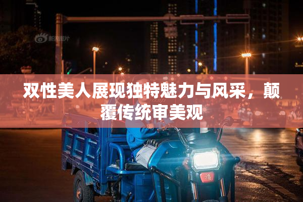 双性美人展现独特魅力与风采，颠覆传统审美观