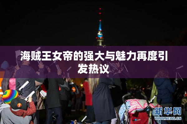 海贼王女帝的强大与魅力再度引发热议