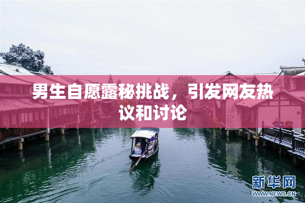 男生自愿露秘挑战，引发网友热议和讨论