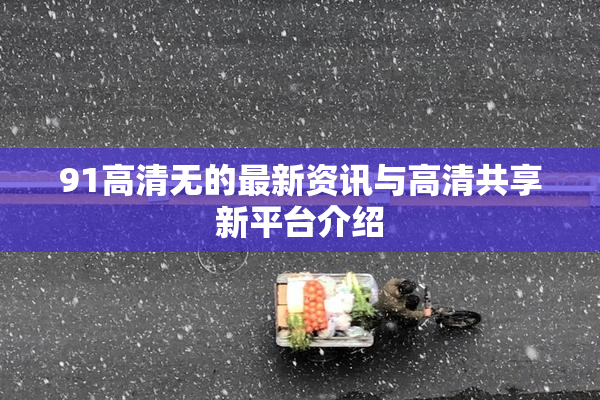 91高清无的最新资讯与高清共享新平台介绍