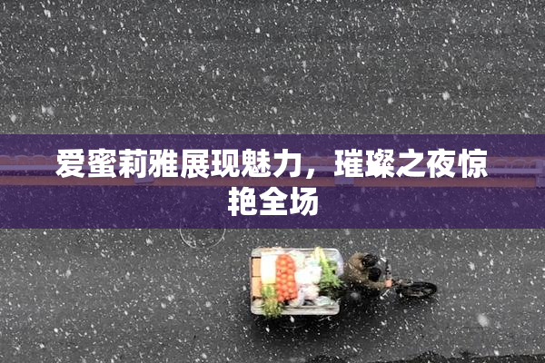 爱蜜莉雅展现魅力，璀璨之夜惊艳全场